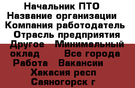 Начальник ПТО › Название организации ­ Компания-работодатель › Отрасль предприятия ­ Другое › Минимальный оклад ­ 1 - Все города Работа » Вакансии   . Хакасия респ.,Саяногорск г.